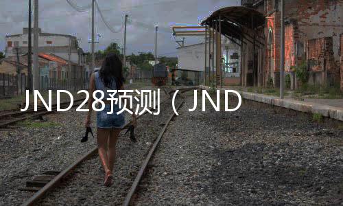 JND28预测（JND28预测78ltvi0JND预测） 